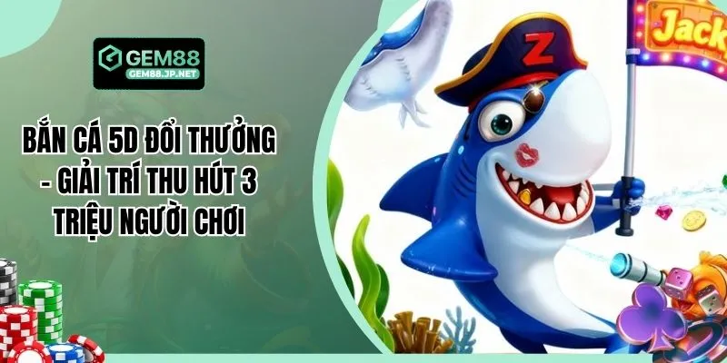 Bắn Cá 5D Đổi Thưởng - Giải Trí Thu Hút 3 Triệu Người Chơi