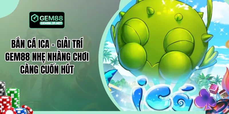 Bắn Cá Ica - Giải Trí Gem88 Nhẹ Nhàng Chơi Càng Cuốn Hút