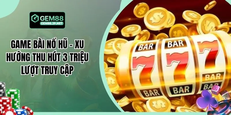 Game Bài Nổ Hũ - Xu Hướng Thu Hút 3 Triệu Lượt Truy Cập