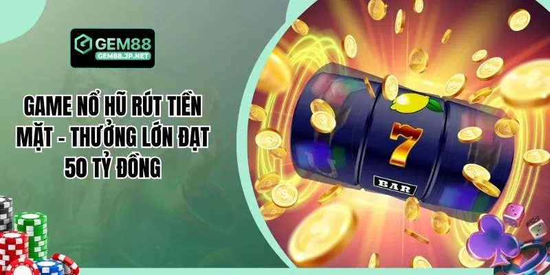 Game Nổ Hũ Rút Tiền Mặt - Thưởng Lớn Đạt 50 Tỷ Đồng