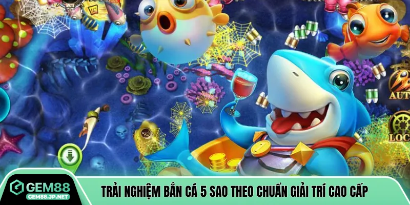 Trải nghiệm bắn cá 5 sao theo chuẩn giải trí cao cấp
